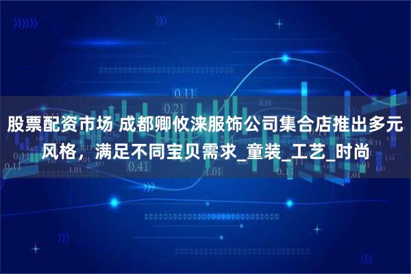 股票配资市场 成都卿攸涞服饰公司集合店推出多元风格，满足不同宝贝需求_童装_工艺_时尚