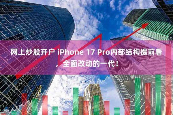 网上炒股开户 iPhone 17 Pro内部结构提前看，全面改动的一代！