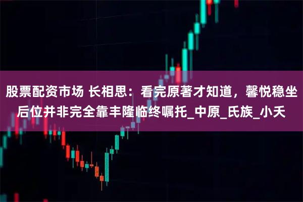 股票配资市场 长相思：看完原著才知道，馨悦稳坐后位并非完全靠丰隆临终嘱托_中原_氏族_小夭