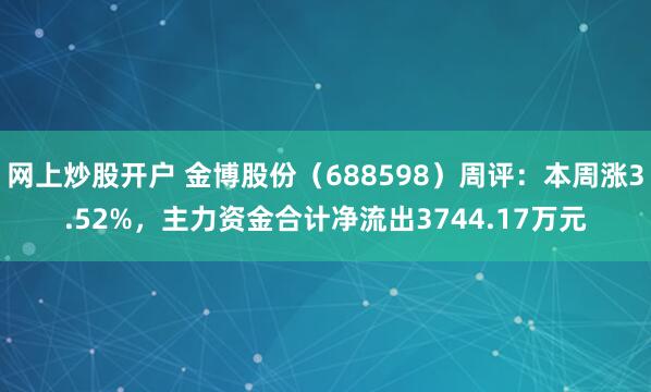网上炒股开户 金博股份（688598）周评：本周涨3.52%，主力资金合计净流出3744.17万元