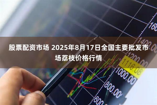 股票配资市场 2025年8月17日全国主要批发市场荔枝价格行情