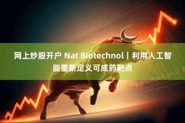 网上炒股开户 Nat Biotechnol｜利用人工智能重新定义可成药靶点