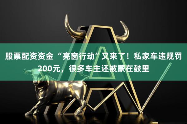 股票配资资金 “亮窗行动”又来了！私家车违规罚200元，很多车主还被蒙在鼓里