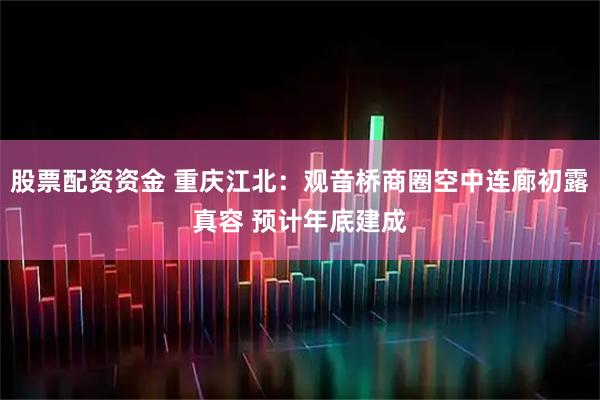 股票配资资金 重庆江北：观音桥商圈空中连廊初露真容 预计年底建成