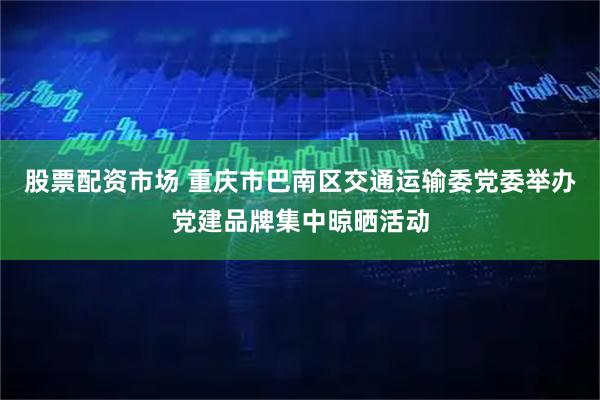 股票配资市场 重庆市巴南区交通运输委党委举办党建品牌集中晾晒活动