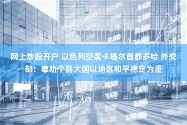 网上炒股开户 以色列空袭卡塔尔首都多哈 外交部：奉劝个别大国以地区和平稳定为重