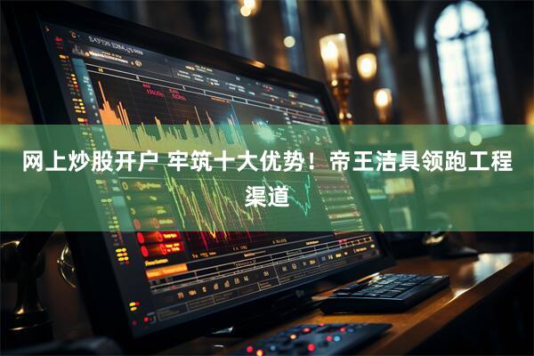 网上炒股开户 牢筑十大优势！帝王洁具领跑工程渠道