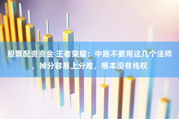 股票配资资金 王者荣耀：中路不要用这几个法师，掉分容易上分难，根本没有线权