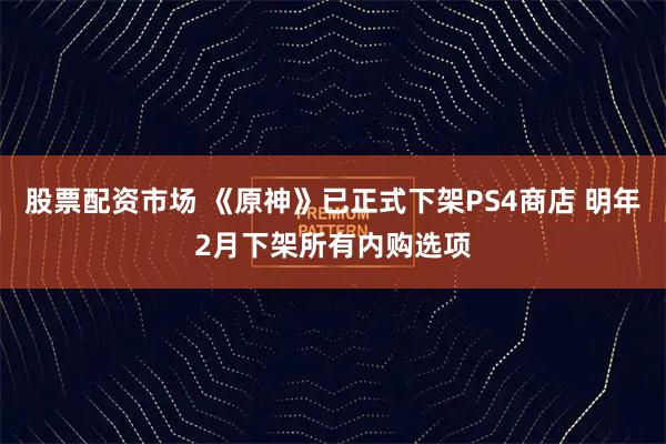 股票配资市场 《原神》已正式下架PS4商店 明年2月下架所有内购选项