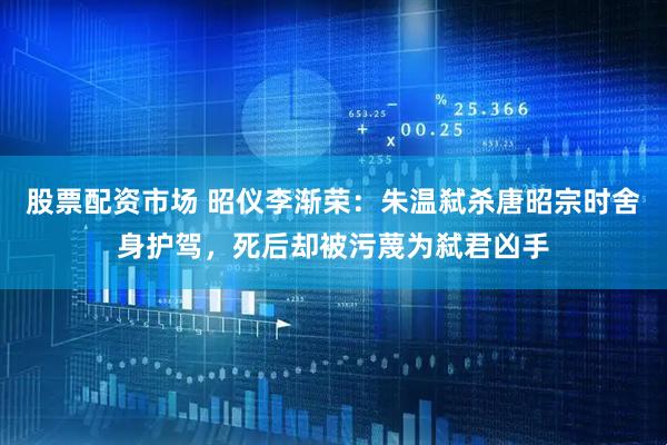 股票配资市场 昭仪李渐荣：朱温弑杀唐昭宗时舍身护驾，死后却被污蔑为弑君凶手