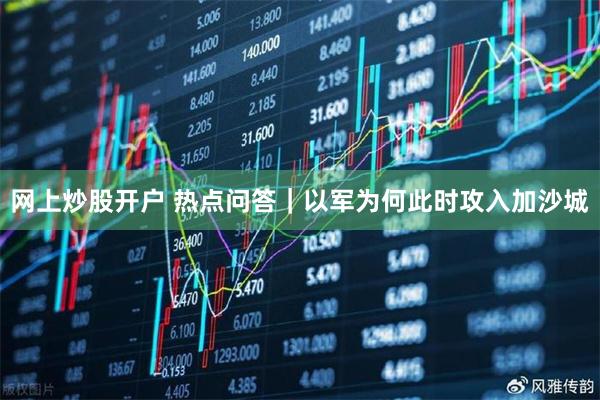 网上炒股开户 热点问答｜以军为何此时攻入加沙城