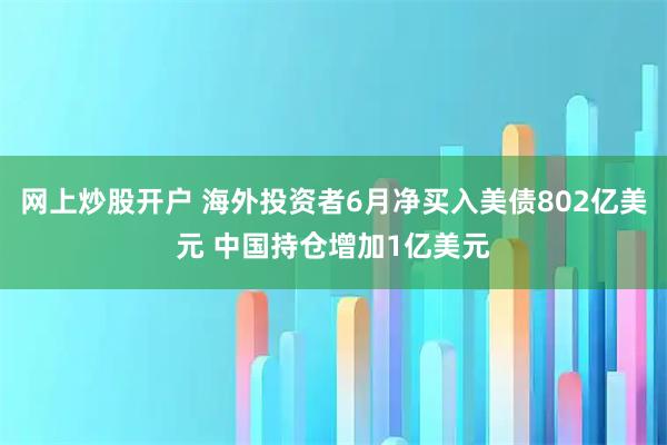 网上炒股开户 海外投资者6月净买入美债802亿美元 中国持仓增加1亿美元