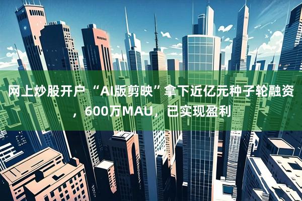 网上炒股开户 “AI版剪映”拿下近亿元种子轮融资，600万MAU，已实现盈利