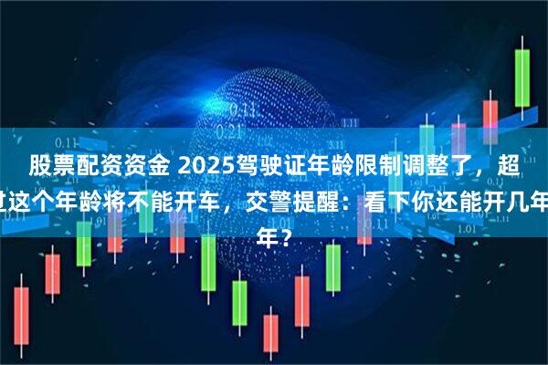 股票配资资金 2025驾驶证年龄限制调整了，超过这个年龄将不能开车，交警提醒：看下你还能开几年？